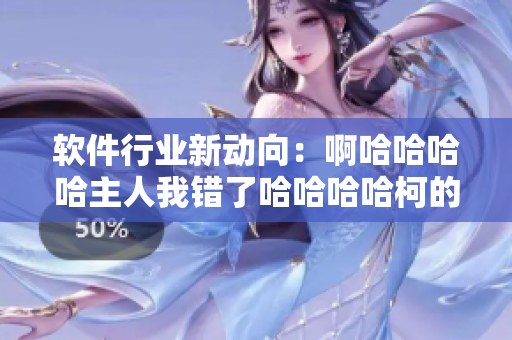 軟件行業(yè)新動向：啊哈哈哈哈主人我錯了哈哈哈哈柯的深度解析