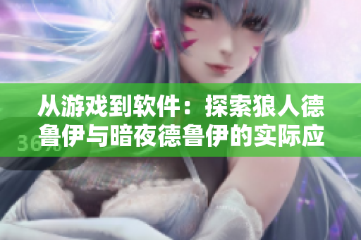 從游戲到軟件：探索狼人德魯伊與暗夜德魯伊的實際應(yīng)用價值