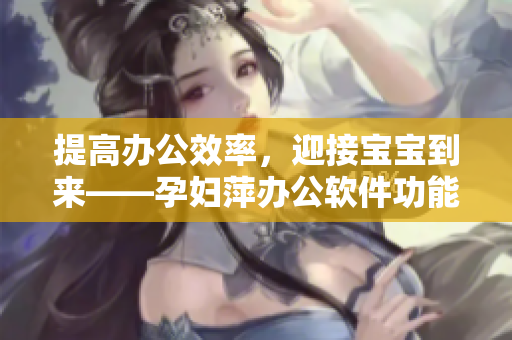 提高辦公效率，迎接寶寶到來——孕婦萍辦公軟件功能介紹