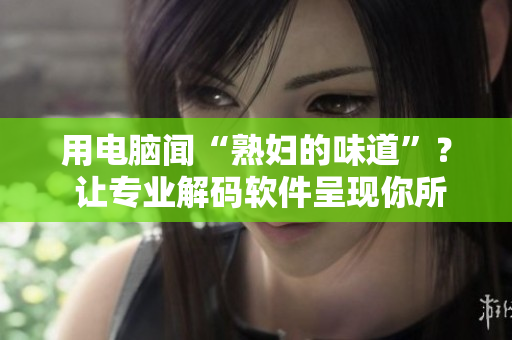 用電腦聞“熟婦的味道”？ 讓專業(yè)解碼軟件呈現(xiàn)你所需要的香味體驗！