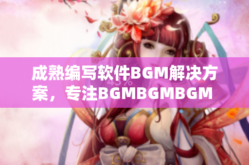 成熟編寫軟件BGM解決方案，專注BGMBGMBGM 價位優(yōu)惠