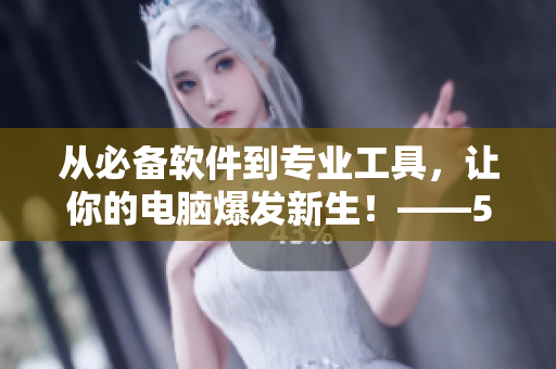 從必備軟件到專業(yè)工具，讓你的電腦爆發(fā)新生！——51吃瓜網(wǎng)整理推薦