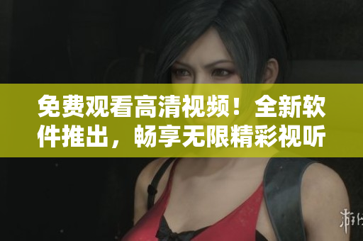 免費觀看高清視頻！全新軟件推出，暢享無限精彩視聽體驗