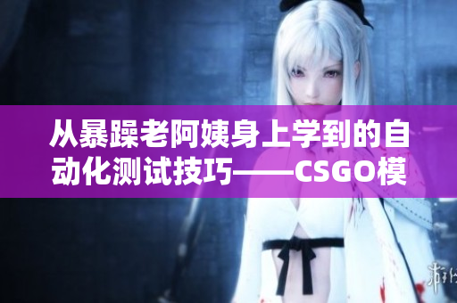 從暴躁老阿姨身上學(xué)到的自動(dòng)化測(cè)試技巧——CSGO模擬操作