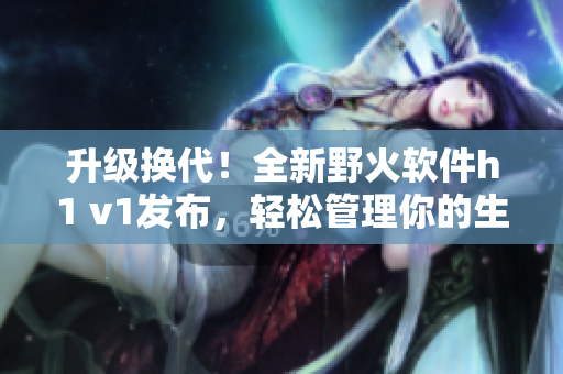 升級(jí)換代！全新野火軟件h1 v1發(fā)布，輕松管理你的生產(chǎn)力