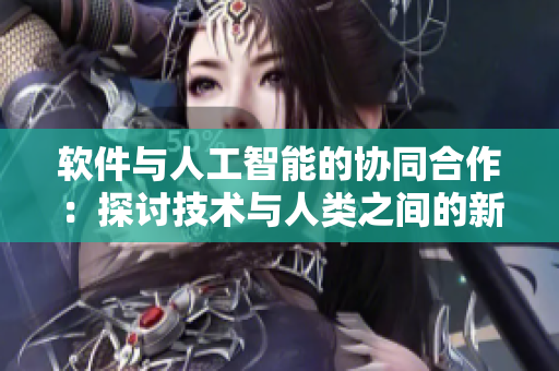 軟件與人工智能的協(xié)同合作：探討技術(shù)與人類(lèi)之間的新型關(guān)系