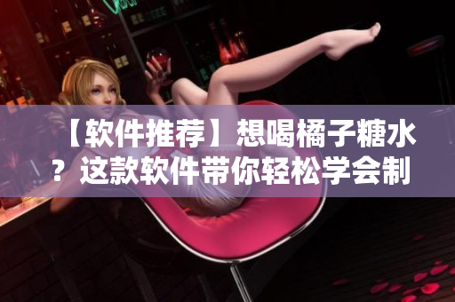 【軟件推薦】想喝橘子糖水？這款軟件帶你輕松學(xué)會(huì)制作，暢飲口感滿分！