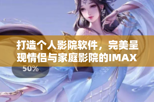 打造個(gè)人影院軟件，完美呈現(xiàn)情侶與家庭影院的IMAX視聽(tīng)盛宴