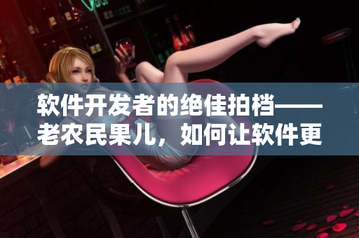 軟件開(kāi)發(fā)者的絕佳拍檔——老農(nóng)民果兒，如何讓軟件更接地氣