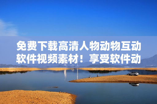 免費(fèi)下載高清人物動(dòng)物互動(dòng)軟件視頻素材！享受軟件動(dòng)畫的魅力體驗(yàn)！