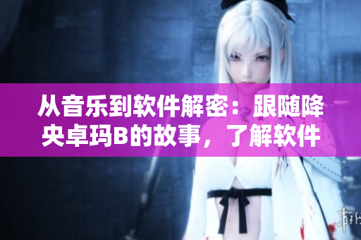 從音樂到軟件解密：跟隨降央卓瑪B的故事，了解軟件安全的重要性！