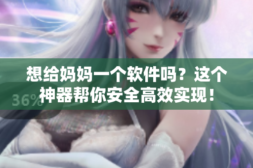 想給媽媽一個軟件嗎？這個神器幫你安全高效實現(xiàn)！