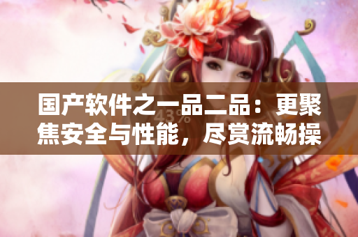 國產(chǎn)軟件之一品二品：更聚焦安全與性能，盡賞流暢操作體驗！