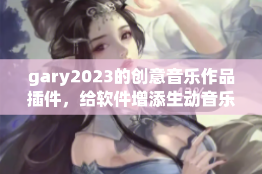gary2023的創(chuàng)意音樂作品插件，給軟件增添生動音樂體驗(yàn)!