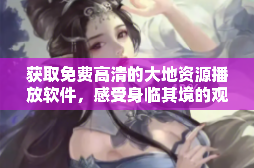 獲取免費(fèi)高清的大地資源播放軟件，感受身臨其境的觀影體驗(yàn)！