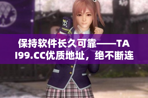 保持軟件長久可靠——TAI99.CC優(yōu)質(zhì)地址，絕不斷連！