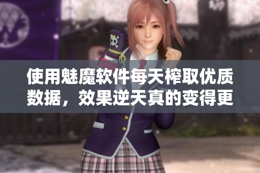 使用魅魔軟件每天榨取優(yōu)質(zhì)數(shù)據(jù)，效果逆天真的變得更高效