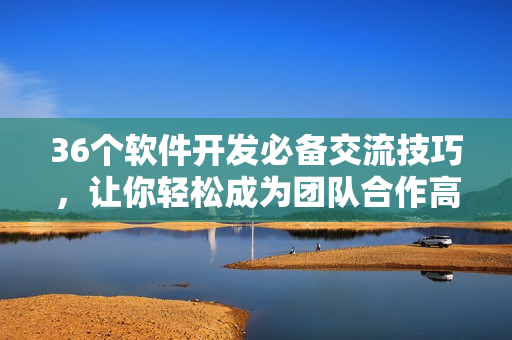 36個(gè)軟件開發(fā)必備交流技巧，讓你輕松成為團(tuán)隊(duì)合作高手！