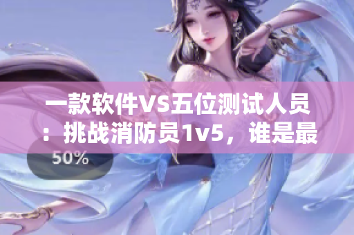 一款軟件VS五位測(cè)試人員：挑戰(zhàn)消防員1v5，誰(shuí)是最后的勝者？