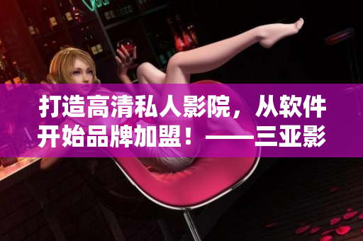 打造高清私人影院，從軟件開(kāi)始品牌加盟！——三亞影院軟件加盟