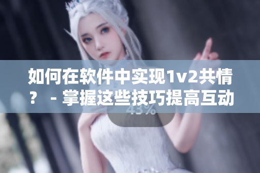 如何在軟件中實現(xiàn)1v2共情？ - 掌握這些技巧提高互動能力
