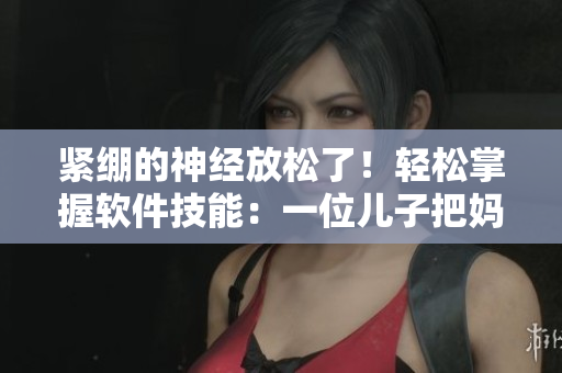 緊繃的神經(jīng)放松了！輕松掌握軟件技能：一位兒子把媽媽變身軟件高手的故事