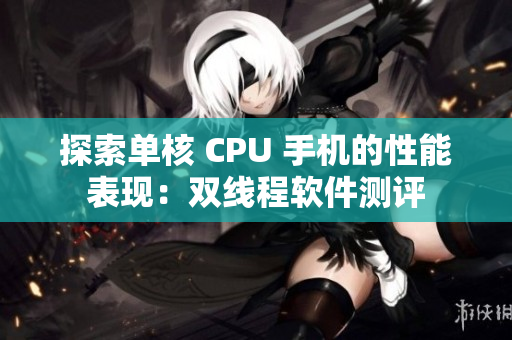 探索單核 CPU 手機(jī)的性能表現(xiàn)：雙線程軟件測評