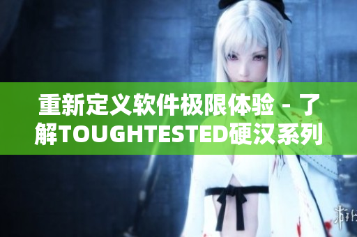 重新定義軟件極限體驗 - 了解TOUGHTESTED硬漢系列