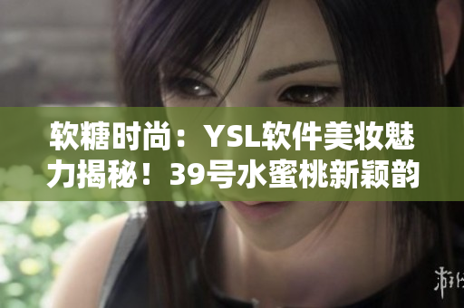 軟糖時(shí)尚：YSL軟件美妝魅力揭秘！39號(hào)水蜜桃新穎韻味大放光彩