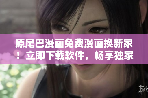 原尾巴漫畫(huà)免費(fèi)漫畫(huà)換新家！立即下載軟件，暢享獨(dú)家漫畫(huà)世界！