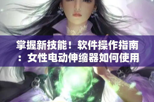 掌握新技能！軟件操作指南：女性電動伸縮器如何使用