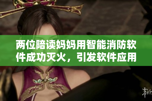 兩位陪讀媽媽用智能消防軟件成功滅火，引發(fā)軟件應用安全與救援技能討論