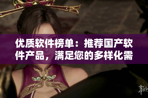 優(yōu)質軟件榜單：推薦國產軟件產品，滿足您的多樣化需求！