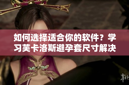 如何選擇適合你的軟件？學(xué)習(xí)芙卡洛斯避孕套尺寸解決尷尬問題！