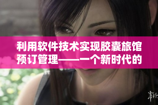 利用軟件技術(shù)實(shí)現(xiàn)膠囊旅館預(yù)訂管理——一個(gè)新時(shí)代的住宿選擇