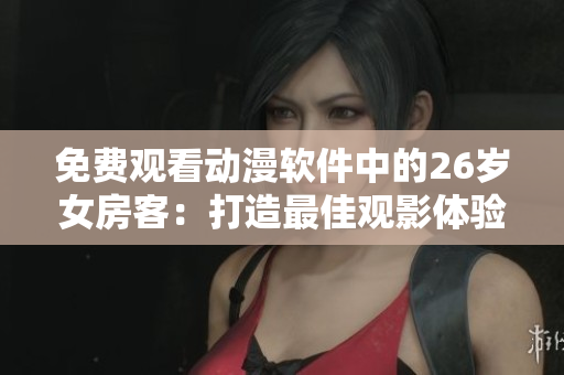 免費(fèi)觀看動(dòng)漫軟件中的26歲女房客：打造最佳觀影體驗(yàn)
