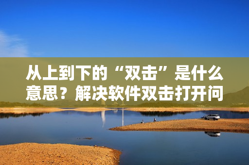 從上到下的“雙擊”是什么意思？解決軟件雙擊打開問(wèn)題的方法