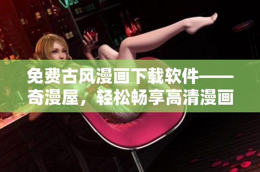 免費古風漫畫下載軟件——奇漫屋，輕松暢享高清漫畫世界