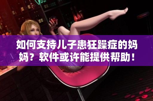 如何支持兒子患狂躁癥的媽媽？軟件或許能提供幫助！