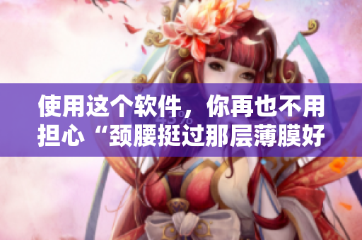 使用這個(gè)軟件，你再也不用擔(dān)心“頸腰挺過那層薄膜好疼”了！