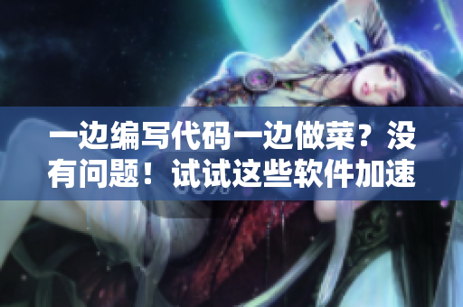 一邊編寫代碼一邊做菜？沒有問題！試試這些軟件加速你的多任務操作
