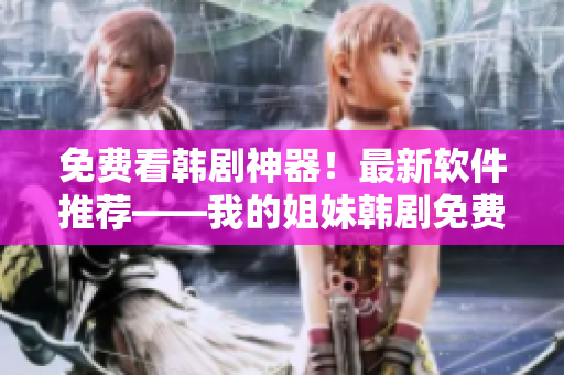 免費看韓劇神器！最新軟件推薦——我的姐妹韓劇免費觀看