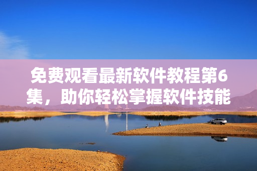 免費觀看最新軟件教程第6集，助你輕松掌握軟件技能！