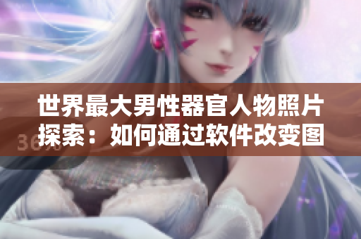 世界最大男性器官人物照片探索：如何通過軟件改變圖片視覺體驗？