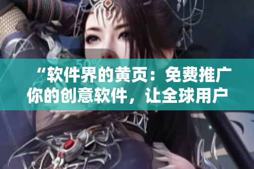 “軟件界的黃頁：免費(fèi)推廣你的創(chuàng)意軟件，讓全球用戶發(fā)現(xiàn)你的應(yīng)用！”