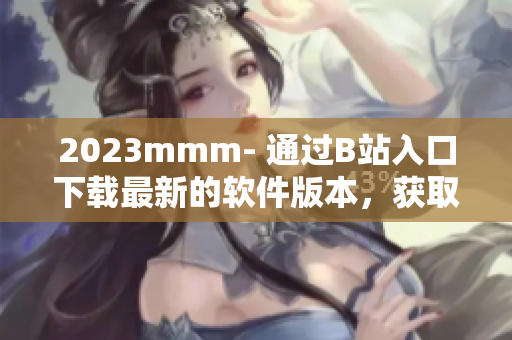 2023mmm- 通過B站入口下載最新的軟件版本，獲取更好的使用體驗(yàn)！