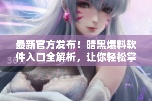 最新官方發(fā)布！暗黑爆料軟件入口全解析，讓你輕松掌握軟件使用方法