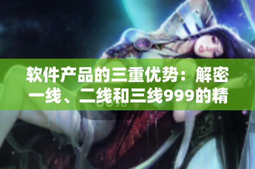 軟件產(chǎn)品的三重優(yōu)勢：解密一線、二線和三線999的精髓