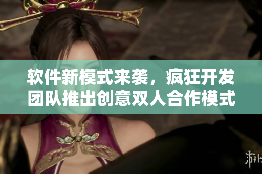 軟件新模式來襲，瘋狂開發(fā)團隊推出創(chuàng)意雙人合作模式