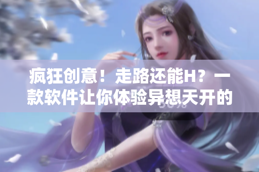 瘋狂創(chuàng)意！走路還能H？一款軟件讓你體驗(yàn)異想天開的H游戲！